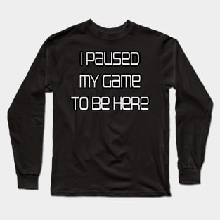 I paused my game to be here Long Sleeve T-Shirt